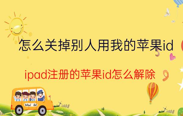 怎么关掉别人用我的苹果id ipad注册的苹果id怎么解除？